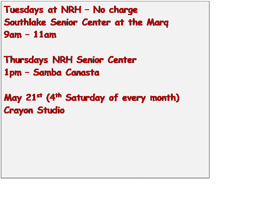 Text Box: Tuesdays at NRH  No charge
Southlake Senior Center at the Marq
9am  11am

Thursdays NRH Senior Center
1pm  Samba Canasta

May 21st (4th Saturday of every month)
Crayon Studio


