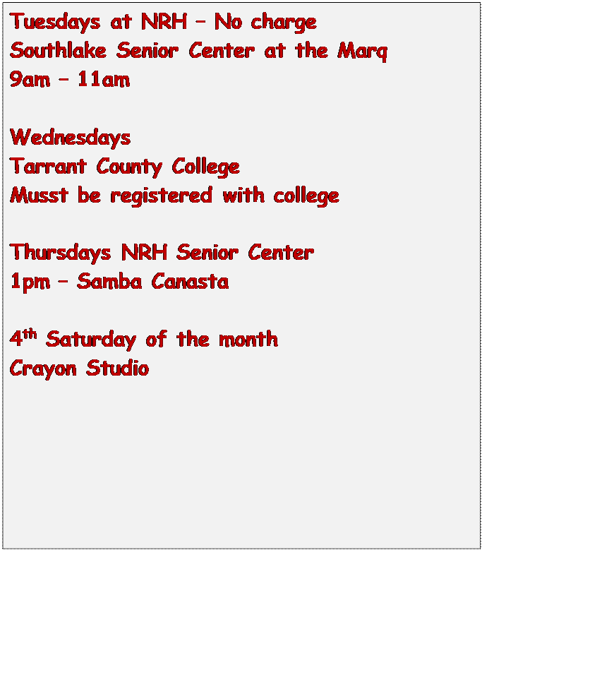 Text Box: Tuesdays at NRH – No charge
Southlake Senior Center at the Marq
9am – 11am

Wednesdays
Tarrant County College
Musst be registered with college

Thursdays NRH Senior Center
1pm – Samba Canasta

4th Saturday of the month
Crayon Studio


